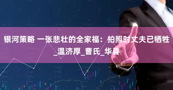 银河策略 一张悲壮的全家福：拍照时丈夫已牺牲_温济厚_曹氏_华县