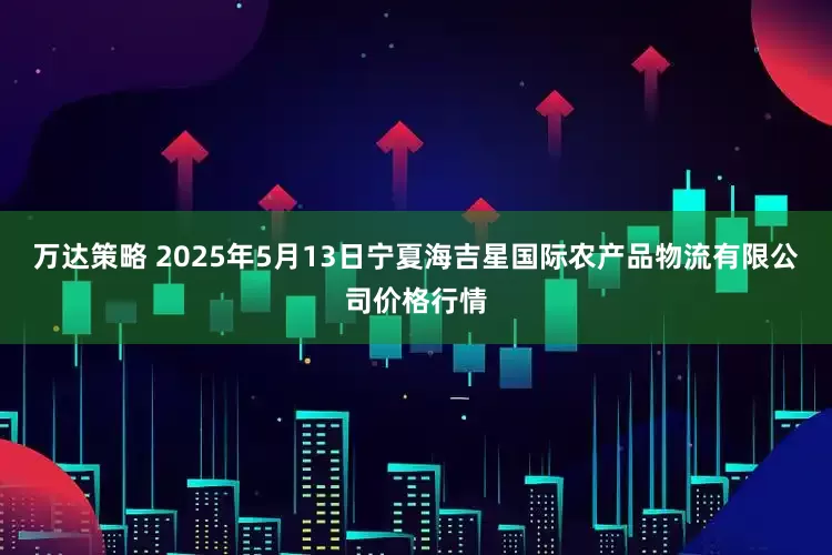 万达策略 2025年5月13日宁夏海吉星国际农产品物流有限公司价格行情