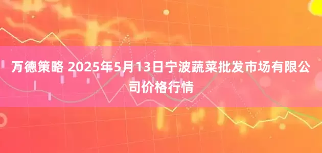 万德策略 2025年5月13日宁波蔬菜批发市场有限公司价格行情