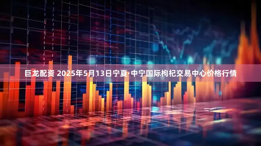 巨龙配资 2025年5月13日宁夏·中宁国际枸杞交易中心价格行情