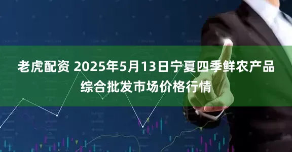 老虎配资 2025年5月13日宁夏四季鲜农产品综合批发市场价格行情