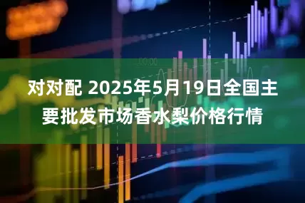 对对配 2025年5月19日全国主要批发市场香水梨价格行情