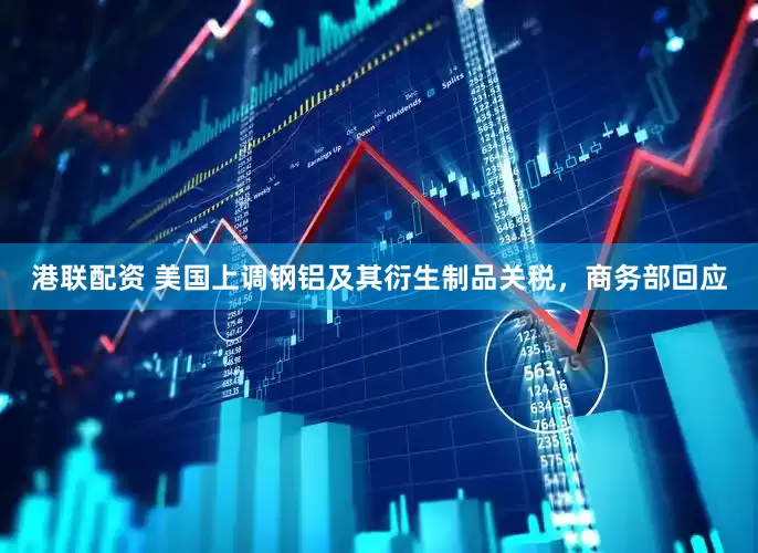 港联配资 美国上调钢铝及其衍生制品关税，商务部回应