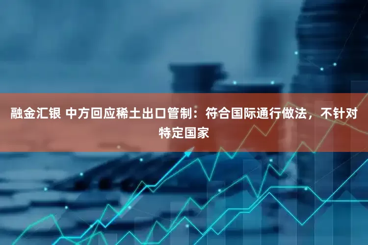 融金汇银 中方回应稀土出口管制：符合国际通行做法，不针对特定国家
