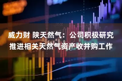 威力财 陕天然气：公司积极研究推进相关天然气资产收并购工作