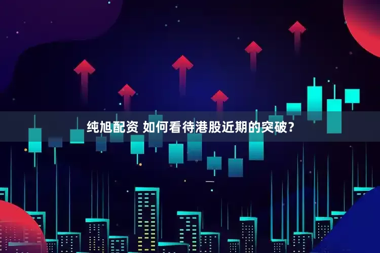 纯旭配资 如何看待港股近期的突破？
