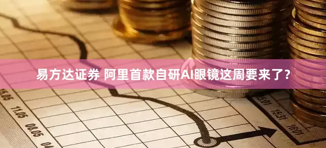 易方达证券 阿里首款自研AI眼镜这周要来了？