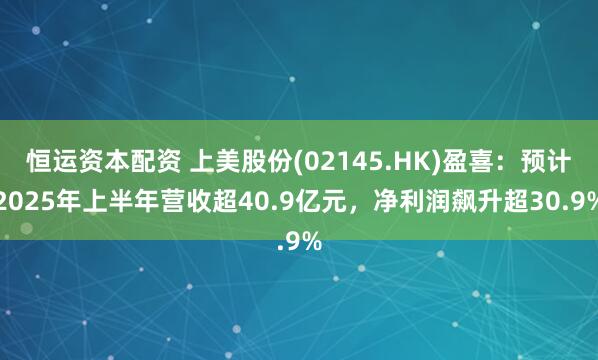 恒运资本配资 上美股份(02145.HK)盈喜：预计2025年上半年营收超40.9亿元，净利润飙升超30.9%