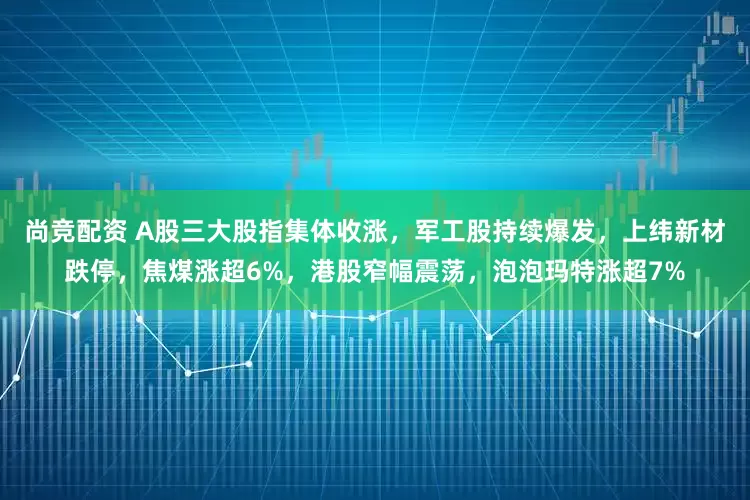 尚竞配资 A股三大股指集体收涨，军工股持续爆发，上纬新材跌停，焦煤涨超6%，港股窄幅震荡，泡泡玛特涨超7%