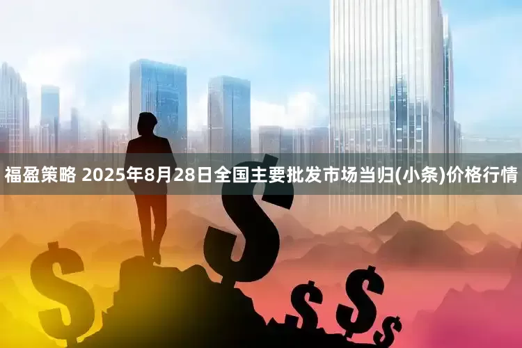 福盈策略 2025年8月28日全国主要批发市场当归(小条)价格行情