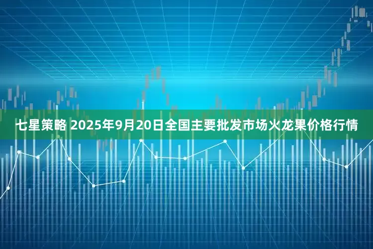 七星策略 2025年9月20日全国主要批发市场火龙果价格行情