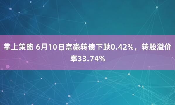 掌上策略 6月10日富淼转债下跌0.42%，转股溢价率33.74%