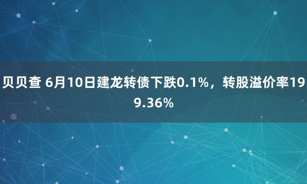贝贝查 6月10日建龙转债下跌0.1%，转股溢价率199.36%