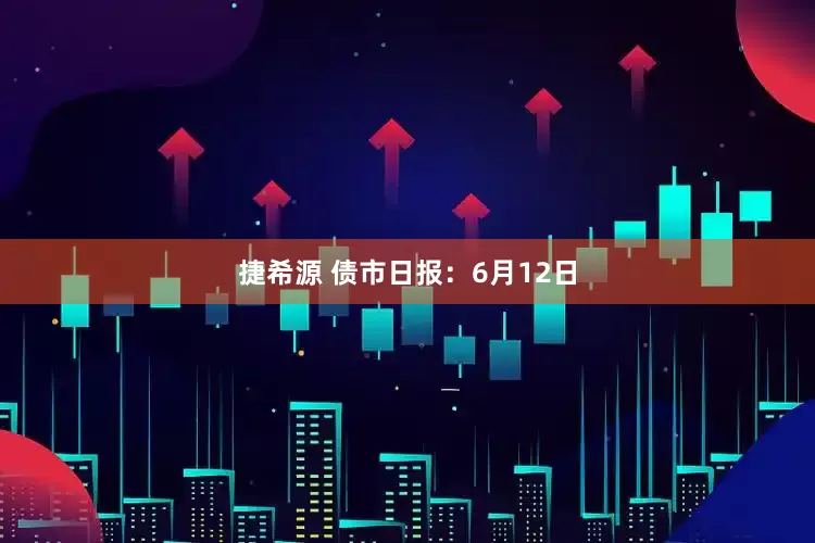 捷希源 债市日报：6月12日