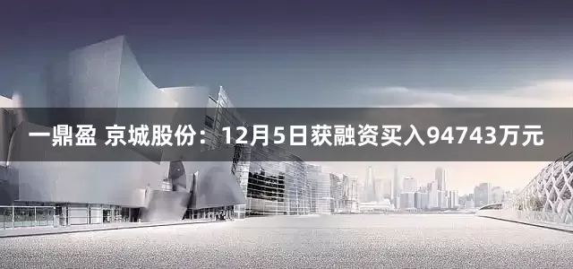 一鼎盈 京城股份：12月5日获融资买入94743万元