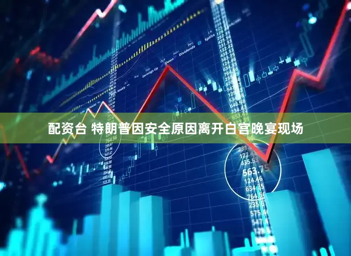 配资台 特朗普因安全原因离开白宫晚宴现场