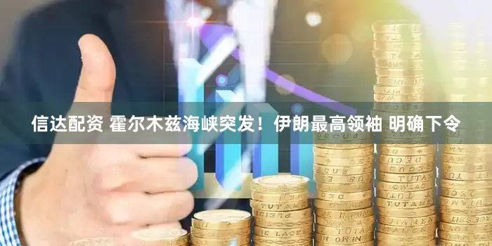 信达配资 霍尔木兹海峡突发！伊朗最高领袖 明确下令