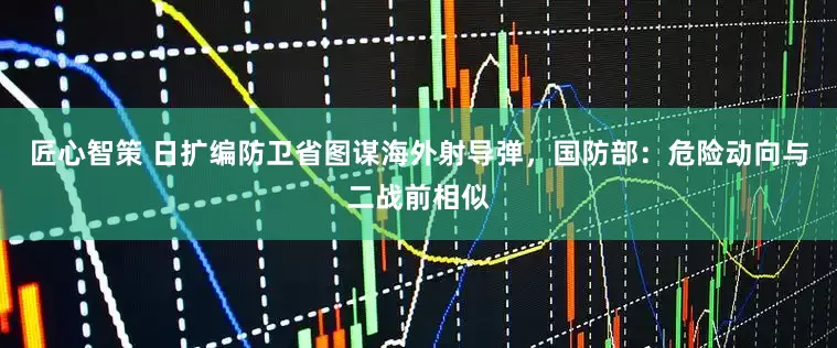 匠心智策 日扩编防卫省图谋海外射导弹，国防部：危险动向与二战前相似